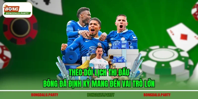 Theo dõi lịch thi đấu bóng đá định kỳ mang đến vai trò lớn