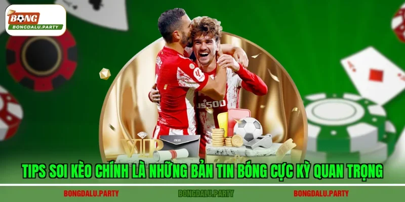 Tips soi kèo chính là những bản tin bóng cực kỳ quan trọng